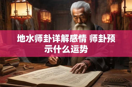 详细阅读:地水师卦详解感情 师卦预示什么运势 地水师卦详解感情 师卦预示什么运势