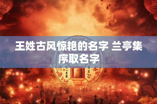 王姓古风惊艳的名字 兰亭集序取名字