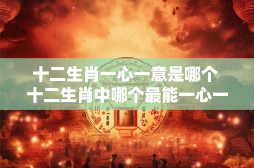 十二生肖一心一意是哪个 十二生肖中哪个最能一心一意