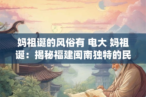 妈祖诞的风俗有 电大 妈祖诞：揭秘福建闽南独特的民俗传统