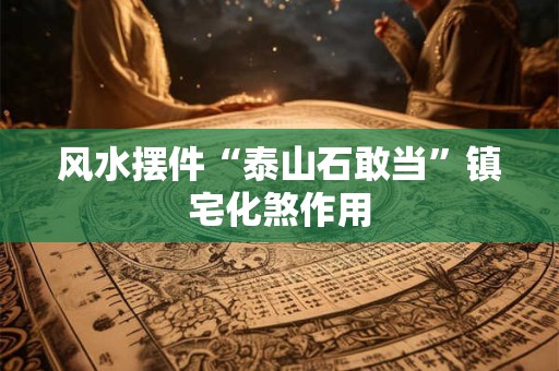风水摆件“泰山石敢当”镇宅化煞作用