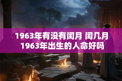1963年有没有闰月 闰几月 1963年出生的人命好吗
