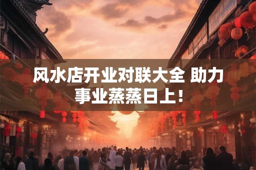 风水店开业对联大全 助力事业蒸蒸日上！