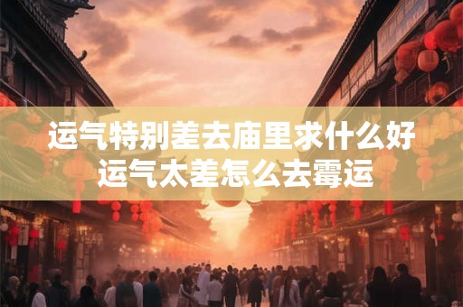 详细阅读:运气特别差去庙里求什么好 运气太差怎么去霉运 运气特别差去庙里求什么好 运气太差怎么去霉运