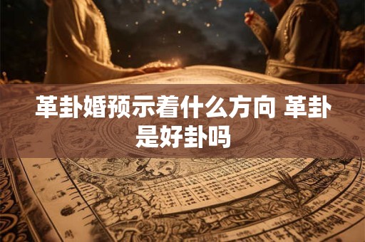 革卦婚预示着什么方向 革卦是好卦吗