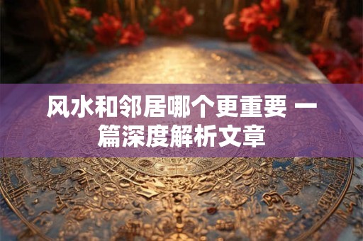 风水和邻居哪个更重要 一篇深度解析文章