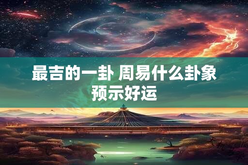 最吉的一卦 周易什么卦象预示好运