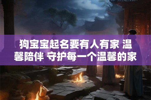 狗宝宝起名要有人有家 温馨陪伴 守护每一个温馨的家