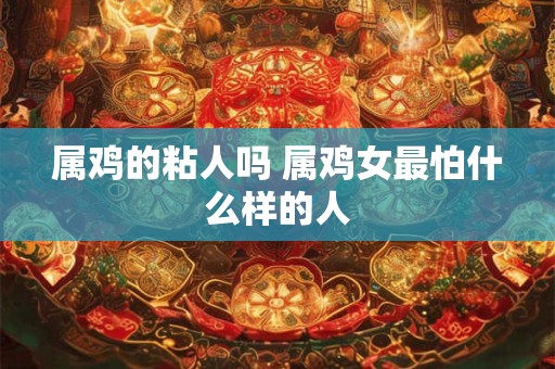 属鸡的粘人吗 属鸡女最怕什么样的人
