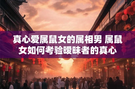 真心爱属鼠女的属相男 属鼠女如何考验暧昧者的真心