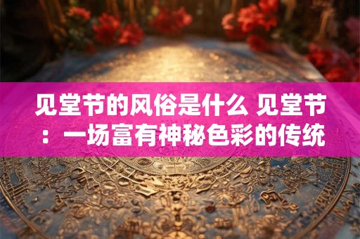 见堂节的风俗是什么 见堂节：一场富有神秘色彩的传统节日