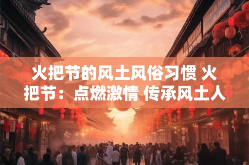 火把节的风土风俗习惯 火把节：点燃激情 传承风土人情