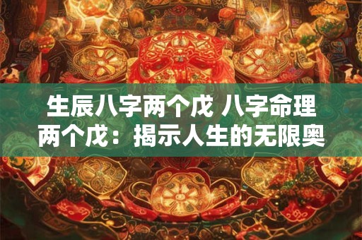 生辰八字两个戊 八字命理两个戊：揭示人生的无限奥秘