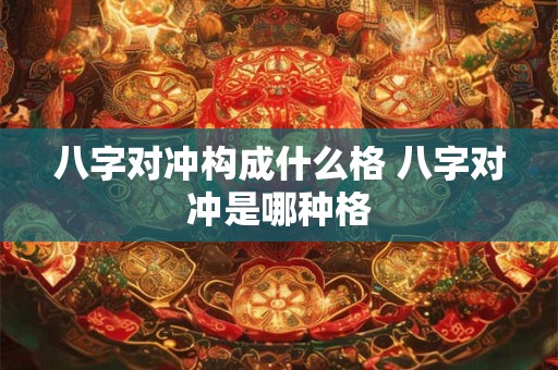 八字对冲构成什么格 八字对冲是哪种格