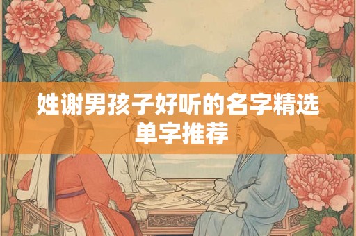姓谢男孩子好听的名字精选 单字推荐