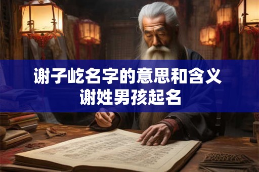 谢子屹名字的意思和含义 谢姓男孩起名