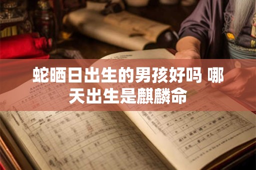 蛇晒日出生的男孩好吗 哪天出生是麒麟命