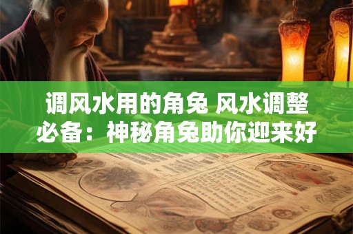 调风水用的角兔 风水调整必备：神秘角兔助你迎来好运！