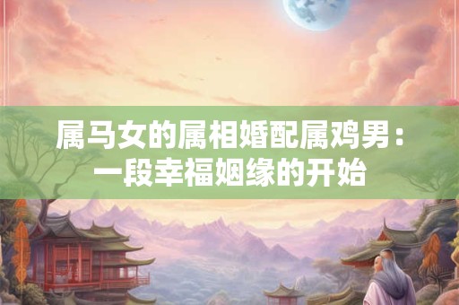 属马女的属相婚配属鸡男：一段幸福姻缘的开始