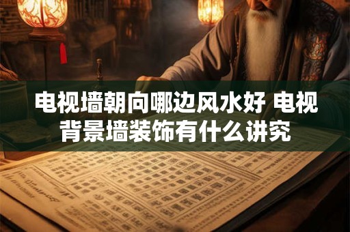 电视墙朝向哪边风水好 电视背景墙装饰有什么讲究