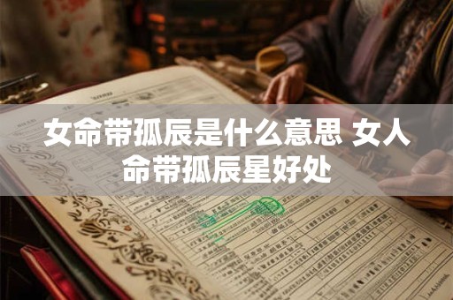 详细阅读:女命带孤辰是什么意思 女人命带孤辰星好处 女命带孤辰是什么意思 女人命带孤辰星好处