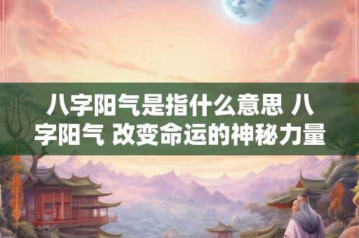 八字阳气是指什么意思 八字阳气 改变命运的神秘力量！