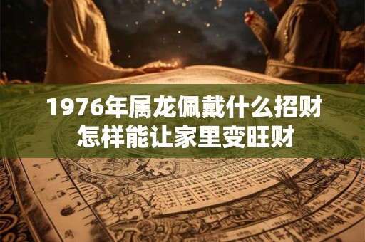 1976年属龙佩戴什么招财 怎样能让家里变旺财