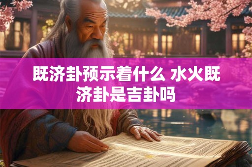 既济卦预示着什么 水火既济卦是吉卦吗