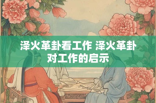 泽火革卦看工作 泽火革卦对工作的启示