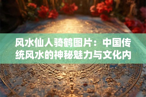 风水仙人骑鹤图片：中国传统风水的神秘魅力与文化内涵