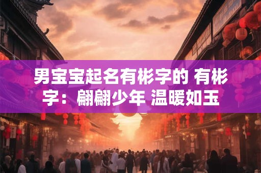 男宝宝起名有彬字的 有彬字：翩翩少年 温暖如玉