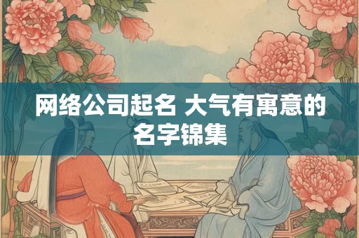 网络公司起名 大气有寓意的名字锦集