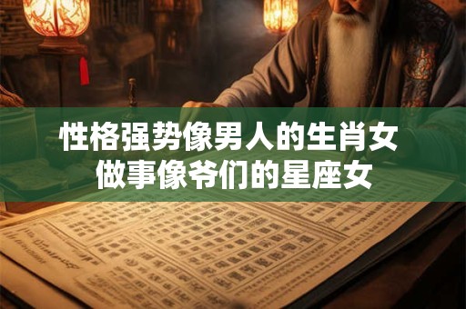 性格强势像男人的生肖女 做事像爷们的星座女