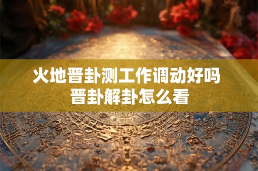 火地晋卦测工作调动好吗 晋卦解卦怎么看