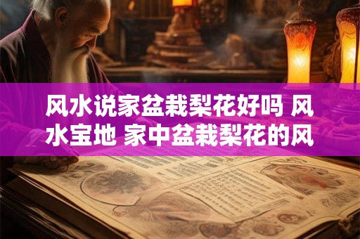 风水说家盆栽梨花好吗 风水宝地 家中盆栽梨花的风水学解析