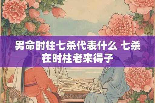 男命时柱七杀代表什么 七杀在时柱老来得子