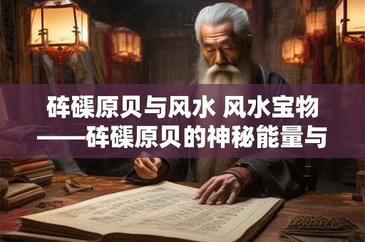 砗磲原贝与风水 风水宝物——砗磲原贝的神秘能量与守护之力