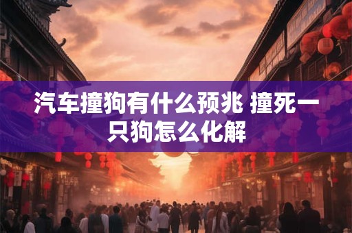 汽车撞狗有什么预兆 撞死一只狗怎么化解
