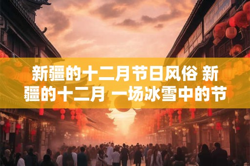 新疆的十二月节日风俗 新疆的十二月 一场冰雪中的节日盛宴