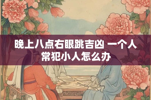 晚上八点右眼跳吉凶 一个人常犯小人怎么办
