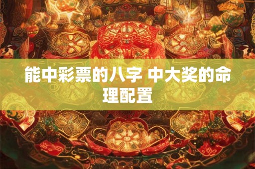 能中彩票的八字 中大奖的命理配置 能中彩票的八字 中大奖的命理配置