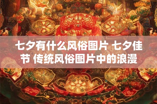 七夕有什么风俗图片 七夕佳节 传统风俗图片中的浪漫与神秘