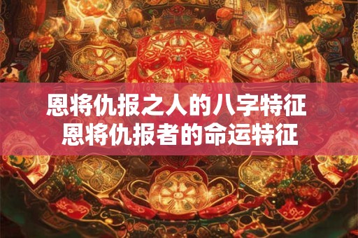 恩将仇报之人的八字特征 恩将仇报者的命运特征