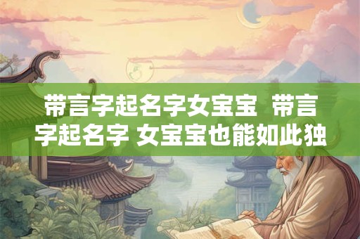 带言字起名字女宝宝  带言字起名字 女宝宝也能如此独特