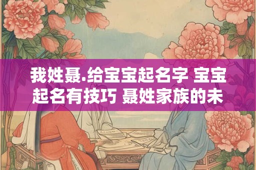 我姓聂.给宝宝起名字 宝宝起名有技巧 聂姓家族的未来之星