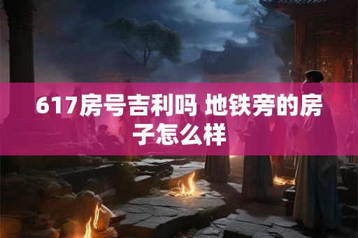 617房号吉利吗 地铁旁的房子怎么样