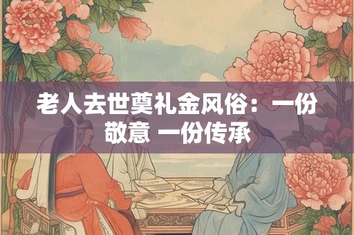 老人去世奠礼金风俗：一份敬意 一份传承