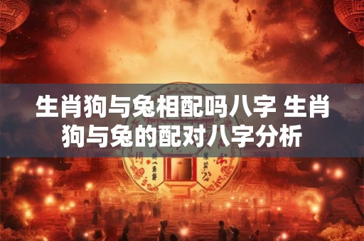 生肖狗与兔相配吗八字 生肖狗与兔的配对八字分析