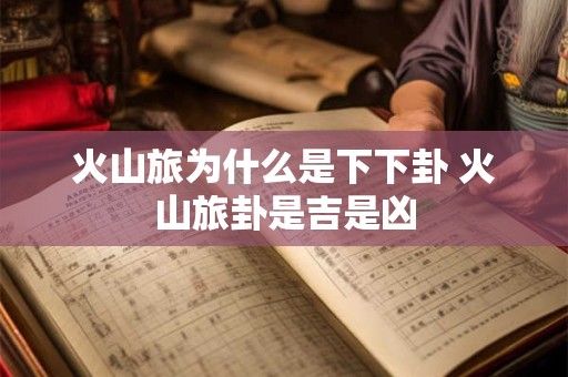 火山旅为什么是下下卦 火山旅卦是吉是凶
