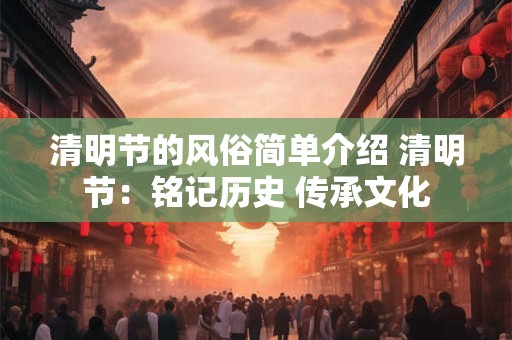 清明节的风俗简单介绍 清明节：铭记历史 传承文化